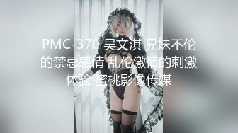 PMC-370 吴文淇 兄妹不伦的禁忌感情 乱伦激情的刺激体验 蜜桃影像传媒