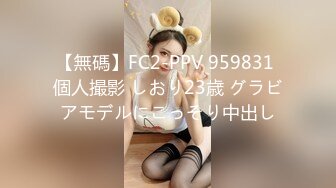 【無碼】FC2-PPV 959831 個人撮影 しおり23歳 グラビアモデルにこっそり中出し