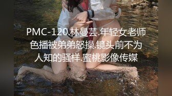 PMC-120.林曼芸.年轻女老师色播被弟弟怒操.镜头前不为人知的骚样.蜜桃影像传媒