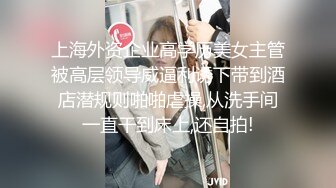 上海外资企业高学历美女主管被高层领导威逼利诱下带到酒店潜规则啪啪虐操,从洗手间一直干到床上,还自拍!