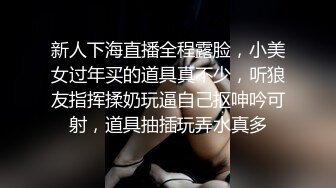 新人下海直播全程露脸，小美女过年买的道具真不少，听狼友指挥揉奶玩逼自己抠呻吟可射，道具抽插玩弄水真多