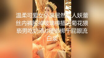 温柔可爱女仆装居然是人妖蕾丝内裤脱掉玻璃棒插进菊花猥亵男吃奶添JJ硬梆梆干屁眼流白浆