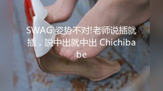 SWAG 姿势不对!老师说插就插，説中出就中出 Chichibabe