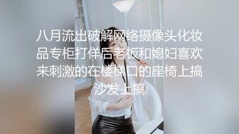 八月流出破解网络摄像头化妆品专柜打佯后老板和媳妇喜欢来刺激的在楼梯口的座椅上搞沙发上搞