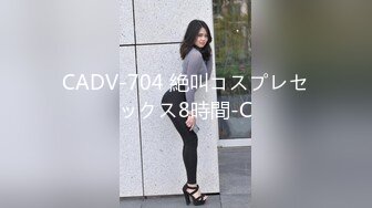 CADV-704 絶叫コスプレセックス8時間-C