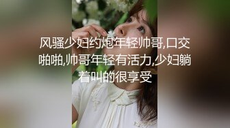 风骚少妇约炮年轻帅哥,口交啪啪,帅哥年轻有活力,少妇躺着叫的很享受