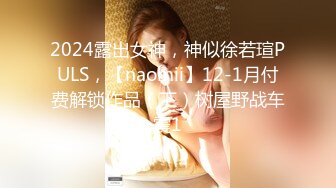 2024露出女神，神似徐若瑄PULS，【naomii】12-1月付费解锁作品（下）树屋野战车震1