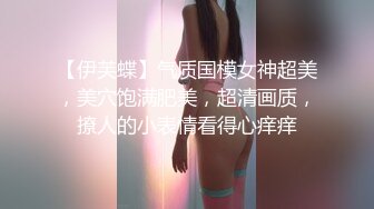 【伊芙蝶】气质国模女神超美，美穴饱满肥美，超清画质，撩人的小表情看得心痒痒