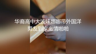 华裔高中大波妹娜娜带外国洋男友到家激情啪啪