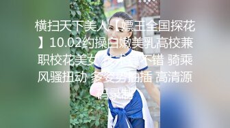 横扫天下美人【嫖王全国探花】10.02约操白嫩美乳高校兼职校花美女 技术真不错 骑乘风骚扭动 多姿势抽插 高清源码录制