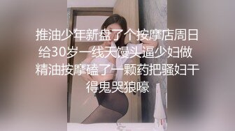 推油少年新盘了个按摩店周日给30岁一线天馒头逼少妇做 精油按摩磕了一颗药把骚妇干得鬼哭狼嚎