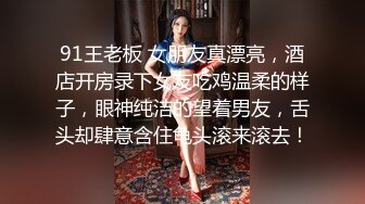 91王老板 女朋友真漂亮，酒店开房录下女友吃鸡温柔的样子，眼神纯洁的望着男友，舌头却肆意含住龟头滚来滚去！