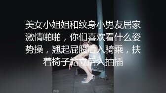 美女小姐姐和纹身小男友居家激情啪啪，你们喜欢看什么姿势操，翘起屁股后入骑乘，扶着椅子站立后入抽插