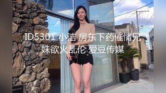 ID5301 小洁 房东下药催情兄妹欲火乱伦 爱豆传媒