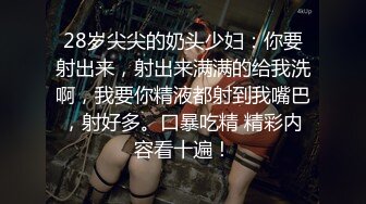 28岁尖尖的奶头少妇：你要射出来，射出来满满的给我洗啊，我要你精液都射到我嘴巴，射好多。口暴吃精 精彩内容看十遍！