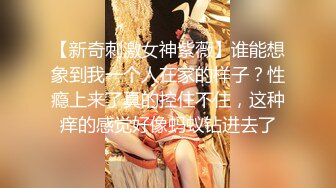 【新奇刺激女神紫薇】谁能想象到我一个人在家的样子？性瘾上来了真的控住不住，这种痒的感觉好像蚂蚁钻进去了