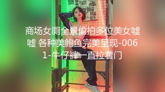 商场女厕全景偷拍多位美女嘘嘘 各种美鲍鱼完美呈现-0061-牛仔裤一直拉着门