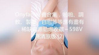 Onyfans付費合集，啪啪、調教、製服、自慰等等應有盡有，稀缺資源勁爆收藏～598V高清原版 (2)