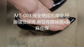 MT-003.保安艳闯东南亚.狂操骚货保姆.麻豆传媒映画x麻麻传媒