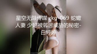 星空无限传媒 xkg-069 蛇蠍人妻 少妇被邻居威胁的秘密-白婷婷