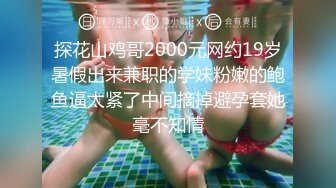 探花山鸡哥2000元网约19岁暑假出来兼职的学妹粉嫩的鲍鱼逼太紧了中间摘掉避孕套她毫不知情