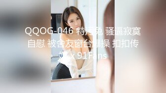 QQOG-046 特污兔 骚逼寂寞自慰 被舍友窗台爆操 扣扣传媒 x 91Fans