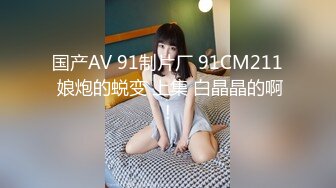 国产AV 91制片厂 91CM211 娘炮的蜕变 上集 白晶晶的啊!