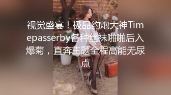 视觉盛宴！极品约炮大神Timepasserby各种丝袜啪啪后入爆菊，直奔主题全程高能无尿点