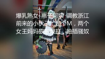 爆乳熟女· 惠子阿姨 ·调教浙江前来的小伙子，是个M，两个女王妈妈狠狠鞭打，抽插骚奴！