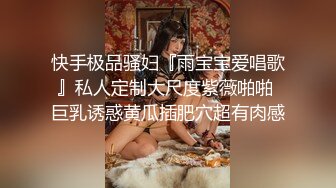 快手极品骚妇『雨宝宝爱唱歌』私人定制大尺度紫薇啪啪 巨乳诱惑黄瓜插肥穴超有肉感