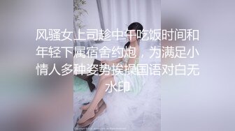 风骚女上司趁中午吃饭时间和年轻下属宿舍约炮，为满足小情人多种姿势挨操国语对白无水印