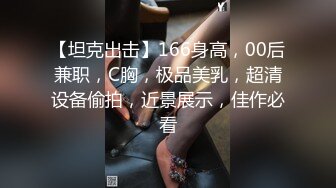 【坦克出击】166身高，00后兼职，C胸，极品美乳，超清设备偷拍，近景展示，佳作必看