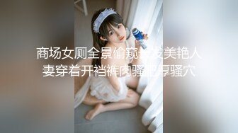 商场女厕全景偷窥长发美艳人妻穿着开裆裤肉骚肥厚骚穴