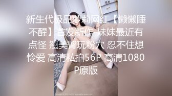 新生代极品萝莉网红【懒懒睡不醒】首发新作-妹妹最近有点怪 翘美臀玩粉穴 忍不住想怜爱 高清私拍56P 高清1080P原版