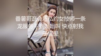 番薯哥逛会所私约女技师一条龙服务干到姐姐叫 快点射我子宫里