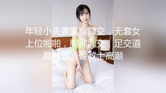 年轻小夫妻露脸口交，无套女上位啪啪，胸推乳交，足交道具自慰，传教士高潮