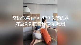 蜜桃传媒 pme-170 失恋的妹妹靠哥哥的肉棒忘忧-斑斑