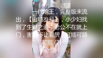 ♈ ♈ ♈ 一代炮王，完整版未流出，【山鸡岁月】，小少妇找到了生财之道，老公不在就上门，害羞不让看屄，可插可舔可抠 (2)