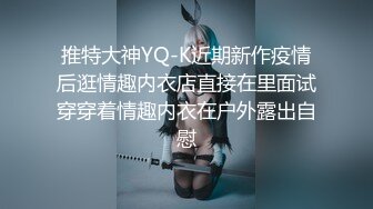 推特大神YQ-K近期新作疫情后逛情趣内衣店直接在里面试穿穿着情趣内衣在户外露出自慰