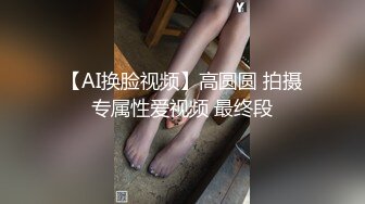 【AI换脸视频】高圆圆 拍摄专属性爱视频 最终段