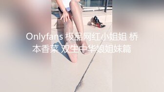 Onlyfans 极品网红小姐姐 桥本香菜 双生中华娘姐妹篇