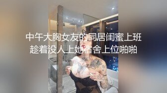 中午大胸女友的同居闺蜜上班趁着没人上她宿舍上位啪啪