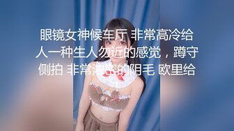 眼镜女神候车厅 非常高冷给人一种生人勿近的感觉，蹲守侧拍 非常浓密的阴毛 欧里给！