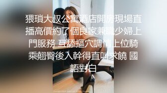 猥瑣大叔公寓酒店開房現場直播高價約了個良家兼職少婦上門服務 互舔摳穴調情上位騎乘翹臀後入幹得直叫求饒 國語對白