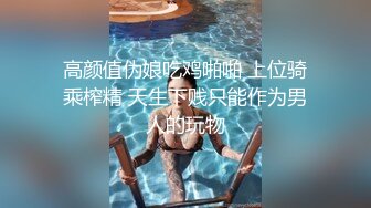 高颜值伪娘吃鸡啪啪 上位骑乘榨精 天生下贱只能作为男人的玩物