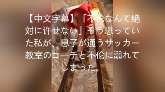 【中文字幕】「不伦なんて絶対に许せない」そう思っていた私が、息子が通うサッカー教室のコーチと不伦に溺れてしまった。