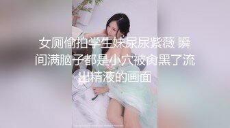 女厕偷拍学生妹尿尿紫薇 瞬间满脑子都是小穴被肏黑了流出精液的画面