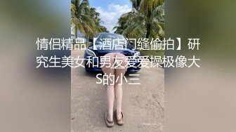 情侣精品【酒店门缝偷拍】研究生美女和男友爱爱操极像大S的小三