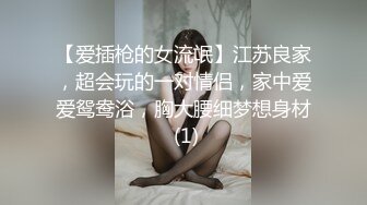 【爱插枪的女流氓】江苏良家，超会玩的一对情侣，家中爱爱鸳鸯浴，胸大腰细梦想身材 (1)