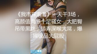 《我市探索者》一天干3场，高颜值肉感十足骚女，大肥臀吊带黑丝，舔弄深喉大屌，爆操极品大屁股